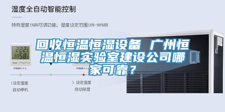 回收恒温恒湿设备 广州恒温恒湿实验室建设公司哪家可靠？