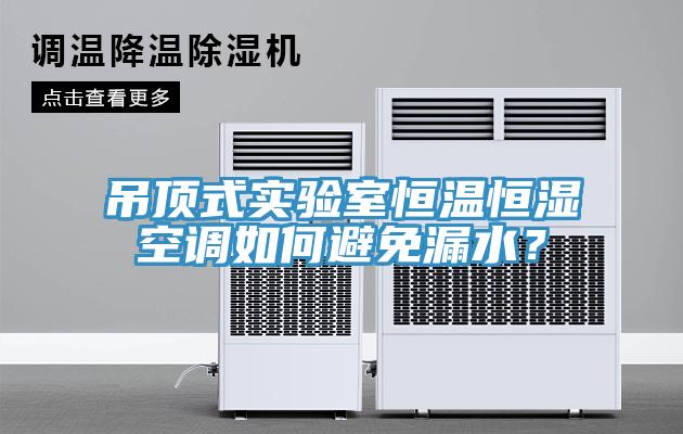 吊顶式实验室恒温恒湿空调如何避免漏水？