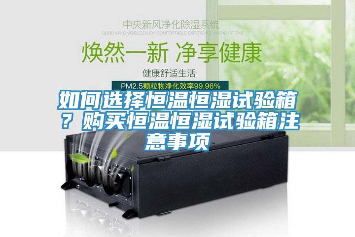 如何选择恒温恒湿试验箱？购买恒温恒湿试验箱注意事项