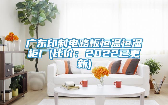 广东印制电路板恒温恒湿柜厂(比价：2022已更新)