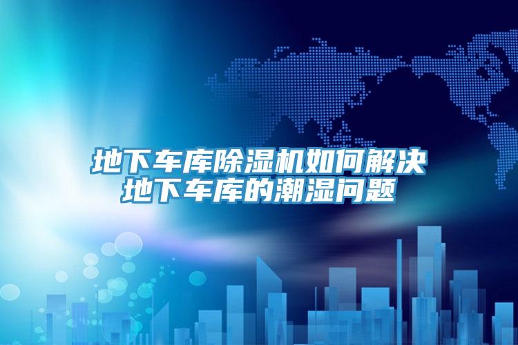 地下车库猫咪成人官网如何解决地下车库的潮湿问题