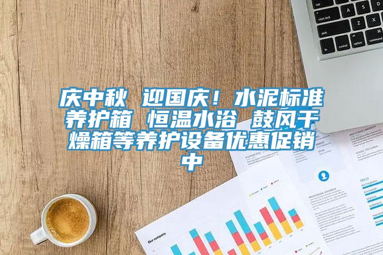 庆中秋 迎国庆！水泥标准养护箱 恒温水浴 鼓风干燥箱等养护设备优惠促销中