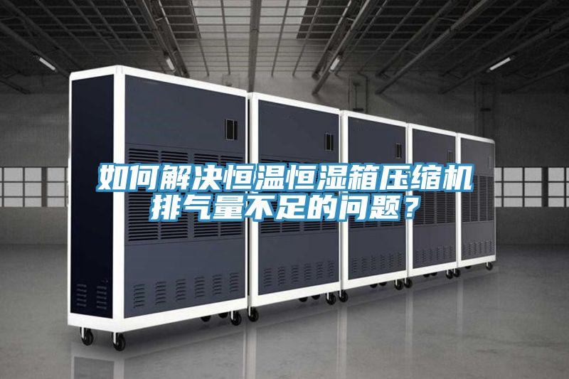 如何解决恒温恒湿箱压缩机排气量不足的问题？