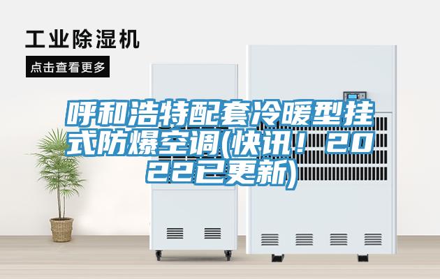 呼和浩特配套冷暖型挂式防爆空调(快讯！2022已更新)