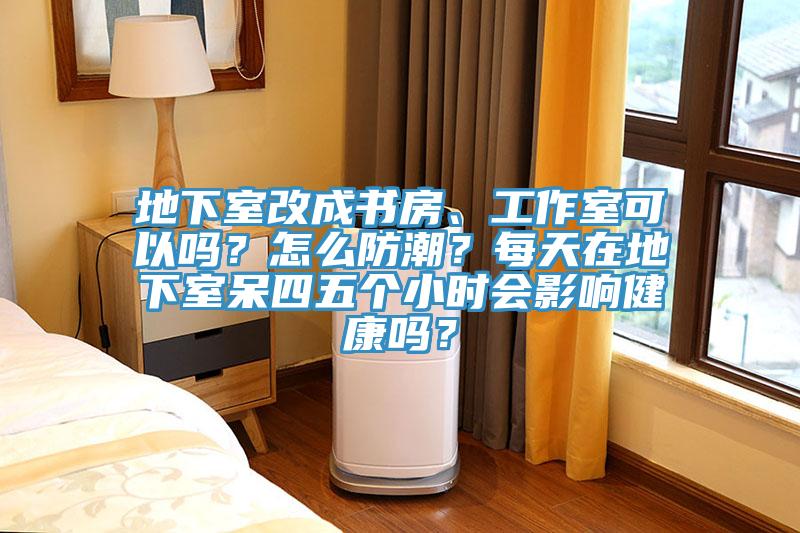 地下室改成书房、工作室可以吗？怎么防潮？每天在地下室呆四五个小时会影响健康吗？