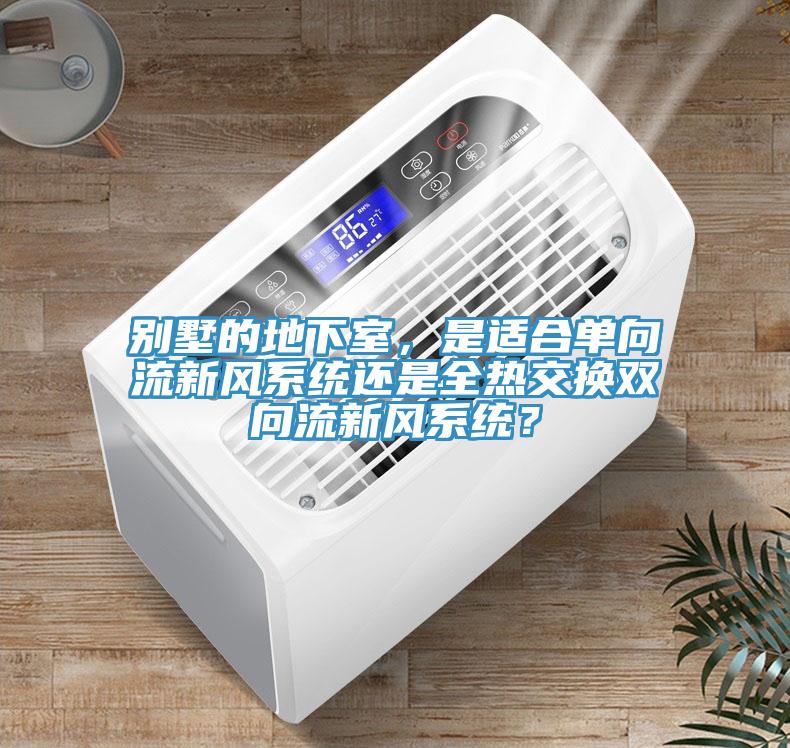 别墅的地下室，是适合单向流新风系统还是全热交换双向流新风系统？