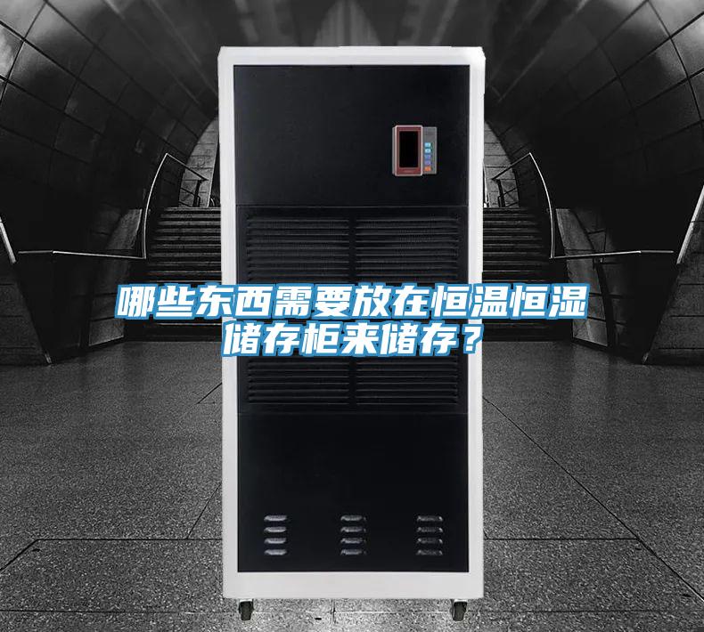 哪些东西需要放在恒温恒湿储存柜来储存？