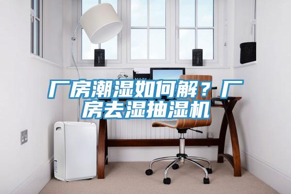 厂房潮湿如何解？厂房去湿抽湿机