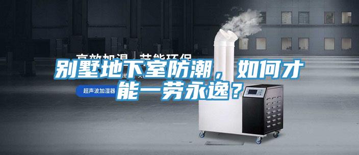 别墅地下室防潮，如何才能一劳永逸？