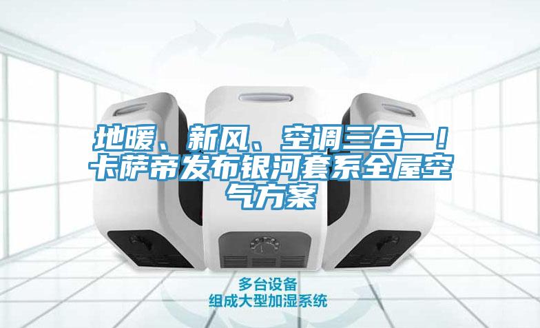 地暖、新风、空调三合一！卡萨帝发布银河套系全屋空气方案