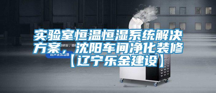 实验室恒温恒湿系统解决方案，沈阳车间净化装修【辽宁乐金建设】