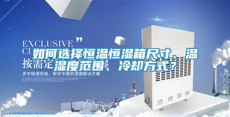 如何选择恒温恒湿箱尺寸、温湿度范围、冷却方式？