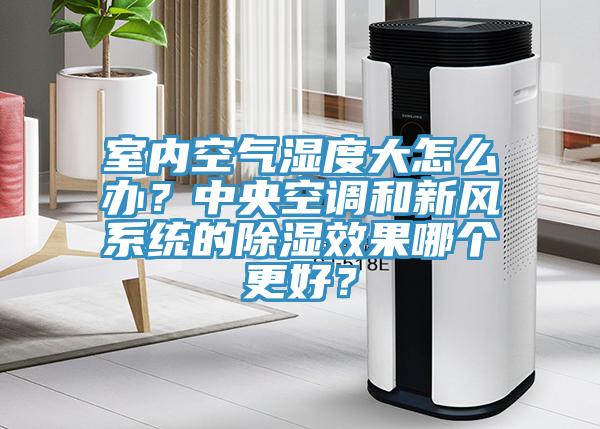 室内空气湿度大怎么办？中央空调和新风系统的除湿效果哪个更好？