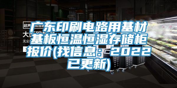 广东印刷电路用基材基板恒温恒湿存储柜报价(找信息：2022已更新)