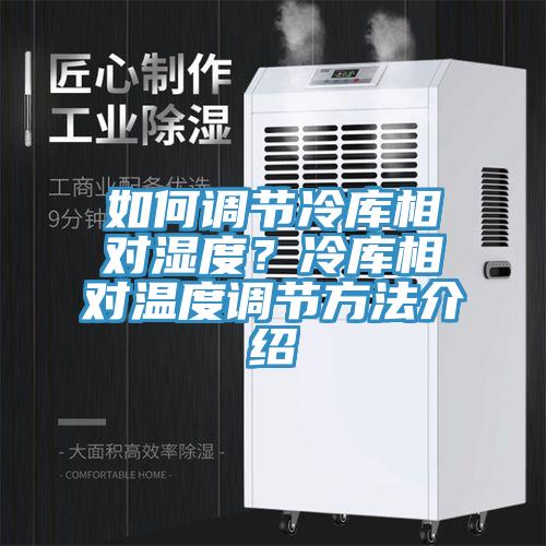 如何调节冷库相对湿度？冷库相对温度调节方法介绍