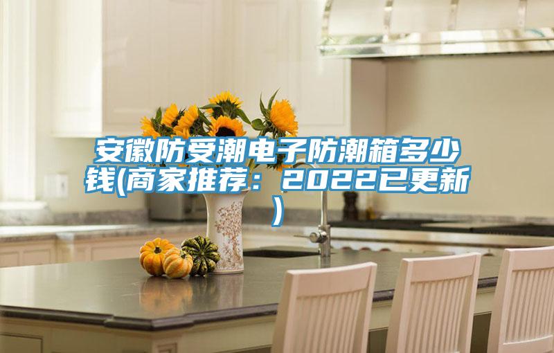 安徽防受潮电子防潮箱多少钱(商家推荐：2022已更新)