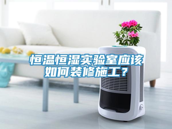 恒温恒湿实验室应该如何装修施工？