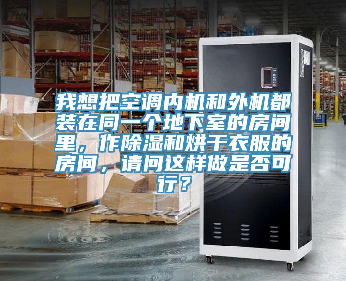 我想把空调内机和外机都装在同一个地下室的房间里，作除湿和烘干衣服的房间，请问这样做是否可行？