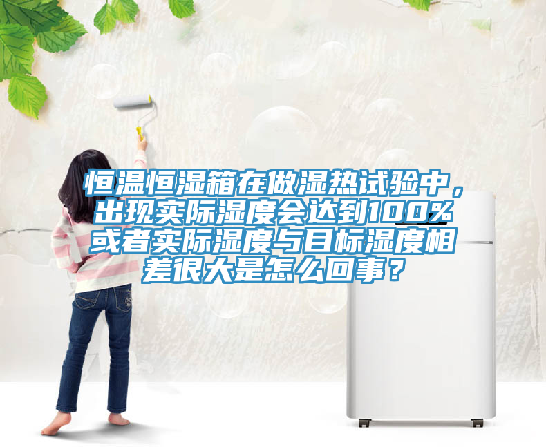 恒温恒湿箱在做湿热试验中，出现实际湿度会达到100%或者实际湿度与目标湿度相差很大是怎么回事？