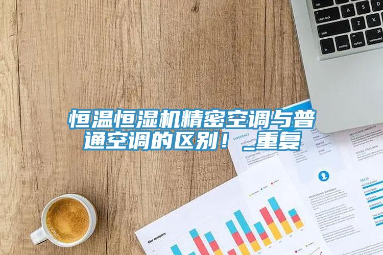恒温恒湿机精密空调与普通空调的区别！_重复