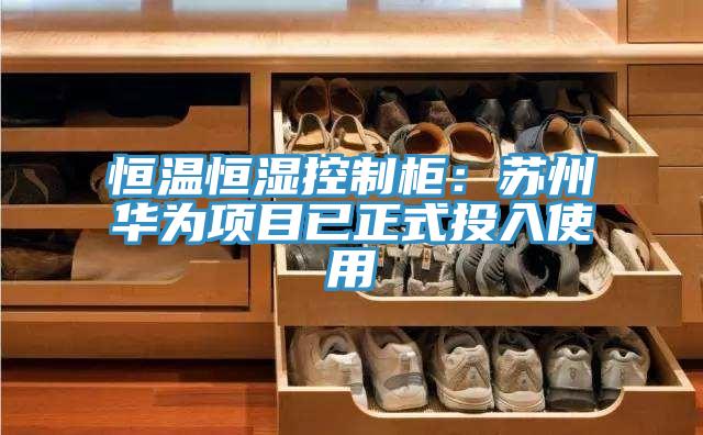 恒温恒湿控制柜：苏州华为项目已正式投入使用
