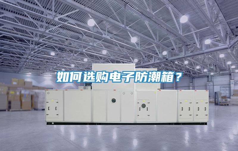 如何选购电子防潮箱？
