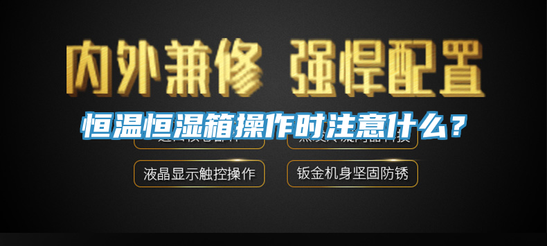 恒温恒湿箱操作时注意什么？