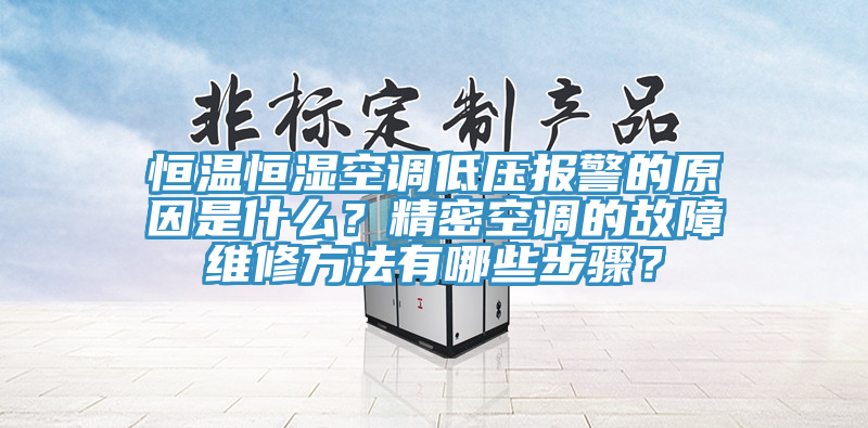 恒温恒湿空调低压报警的原因是什么？精密空调的故障维修方法有哪些步骤？