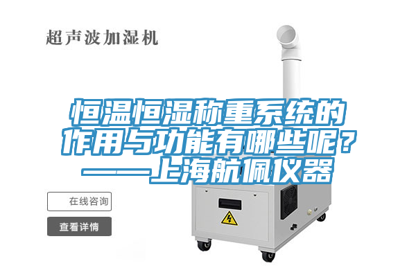 恒温恒湿称重系统的作用与功能有哪些呢？——上海航佩仪器