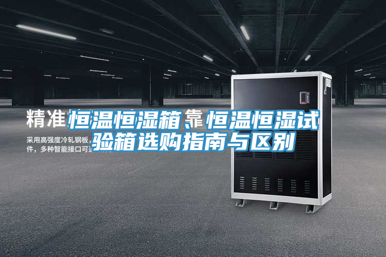 恒温恒湿箱、恒温恒湿试验箱选购指南与区别
