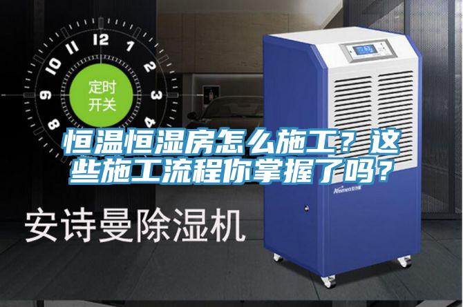 恒温恒湿房怎么施工？这些施工流程你掌握了吗？