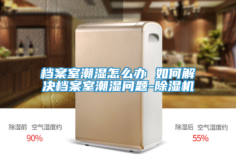 档案室潮湿怎么办 如何解决档案室潮湿问题-猫咪成人官网