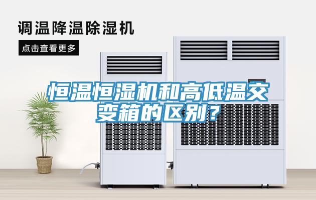 恒温恒湿机和高低温交变箱的区别？