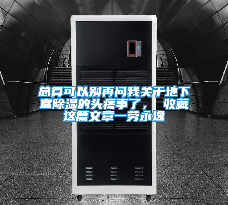 总算可以别再问我关于地下室除湿的头疼事了， 收藏这篇文章一劳永逸