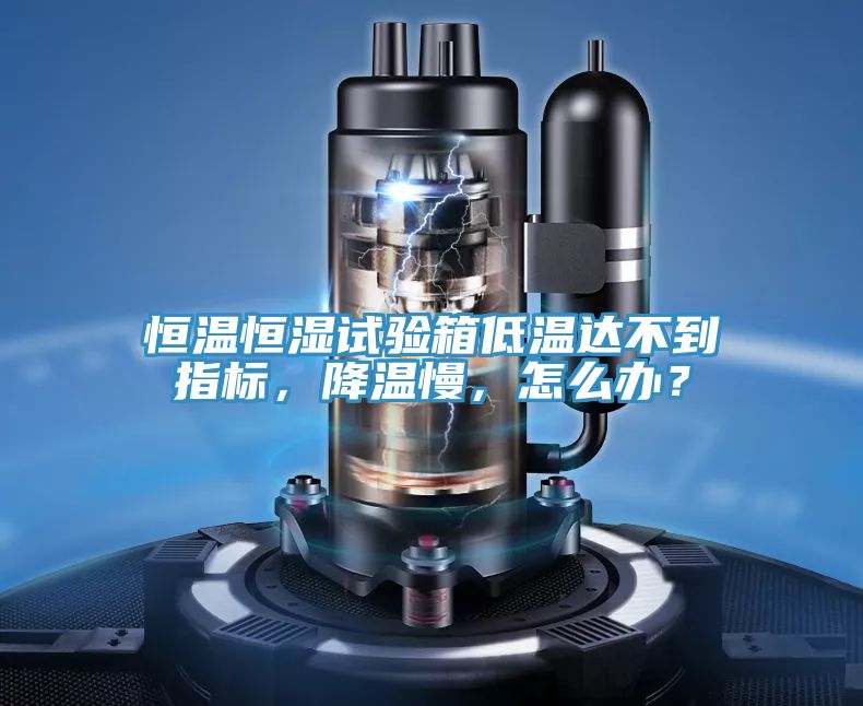 恒温恒湿试验箱低温达不到指标，降温慢，怎么办？