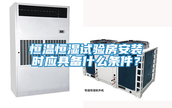 恒温恒湿试验房安装时应具备什么条件？