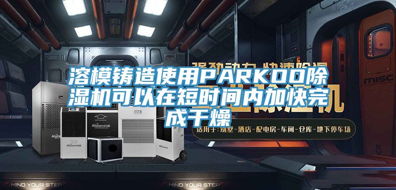 溶模铸造使用PARKOO猫咪成人官网可以在短时间内加快完成干燥