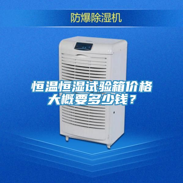 恒温恒湿试验箱价格大概要多少钱？