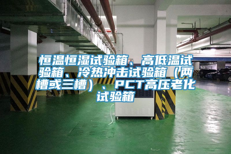 恒温恒湿试验箱、高低温试验箱、冷热冲击试验箱（两槽或三槽）、PCT高压老化试验箱