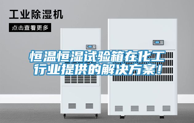 恒温恒湿试验箱在化工行业提供的解决方案！