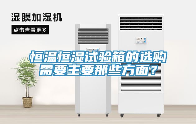 恒温恒湿试验箱的选购需要主要那些方面？