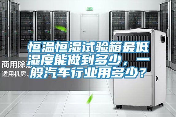 恒温恒湿试验箱最低湿度能做到多少，一般汽车行业用多少？