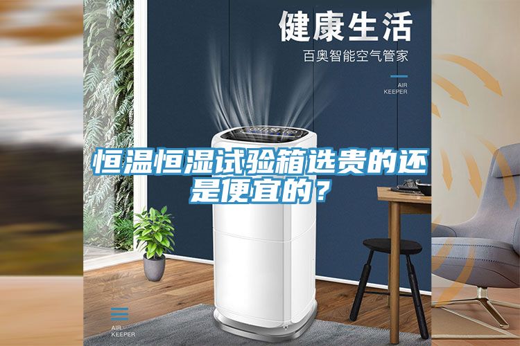 恒温恒湿试验箱选贵的还是便宜的？