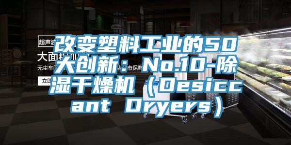 改变塑料工业的50大创新：No.10-除湿干燥机（Desiccant Dryers）
