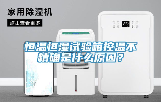 恒温恒湿试验箱控温不精确是什么原因？