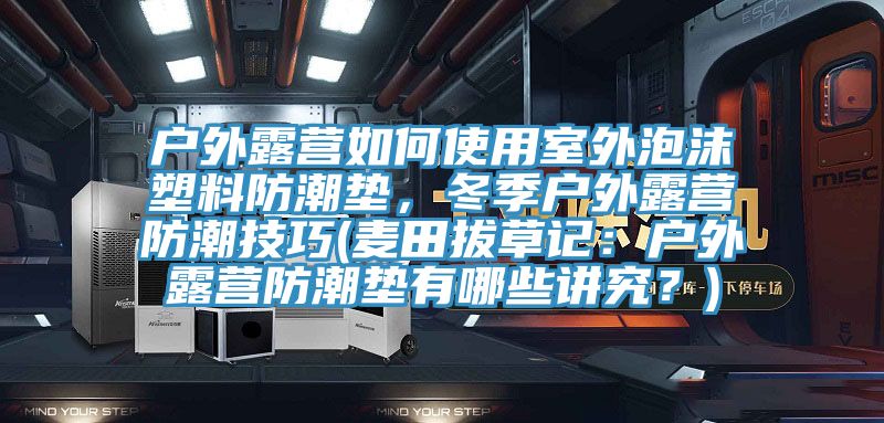 户外露营如何使用室外泡沫塑料防潮垫，冬季户外露营防潮技巧(麦田拔草记：户外露营防潮垫有哪些讲究？)