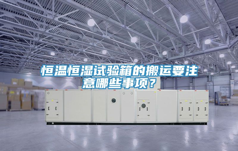 恒温恒湿试验箱的搬运要注意哪些事项？
