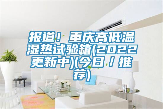 报道！重庆高低温湿热试验箱(2022更新中)(今日／推荐)