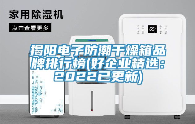揭阳电子防潮干燥箱品牌排行榜(好企业精选：2022已更新)