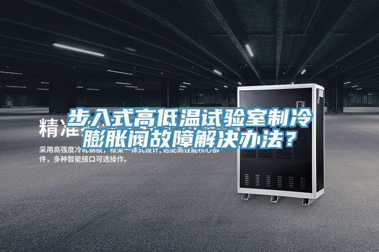 步入式高低温试验室制冷膨胀阀故障解决办法？